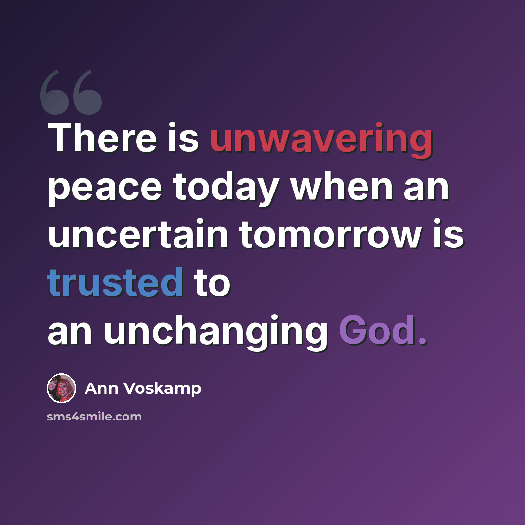 “There is unwavering peace today when an uncertain tomorrow is trusted to an unchanging God.” quote by Ann Voskamp