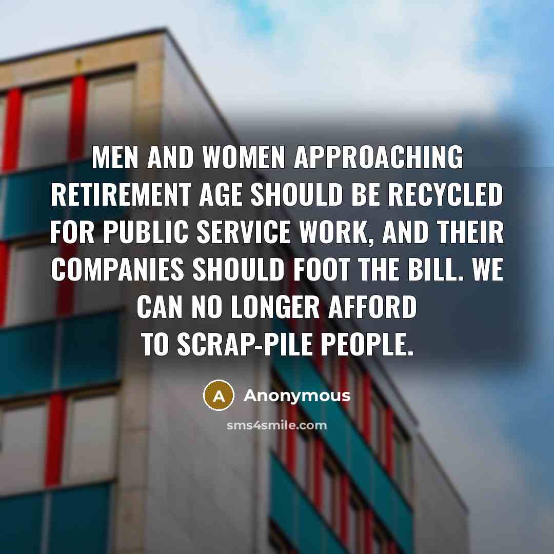 “Men and women approaching retirement age should be recycled for public service work, and their companies should foot the bill. We can no longer afford to scrap-pile people.” quote by Anonymous