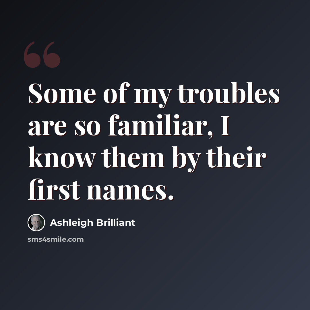 “Some of my troubles are so familiar, I know them by their first names.” quote by Ashleigh Brilliant