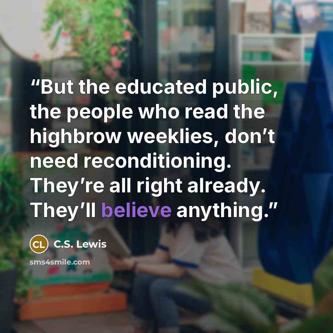 “But the educated public, the people who read the highbrow weeklies, don’t need reconditioning. They’re all right already. They’ll believe anything.” quote by C.S. Lewis