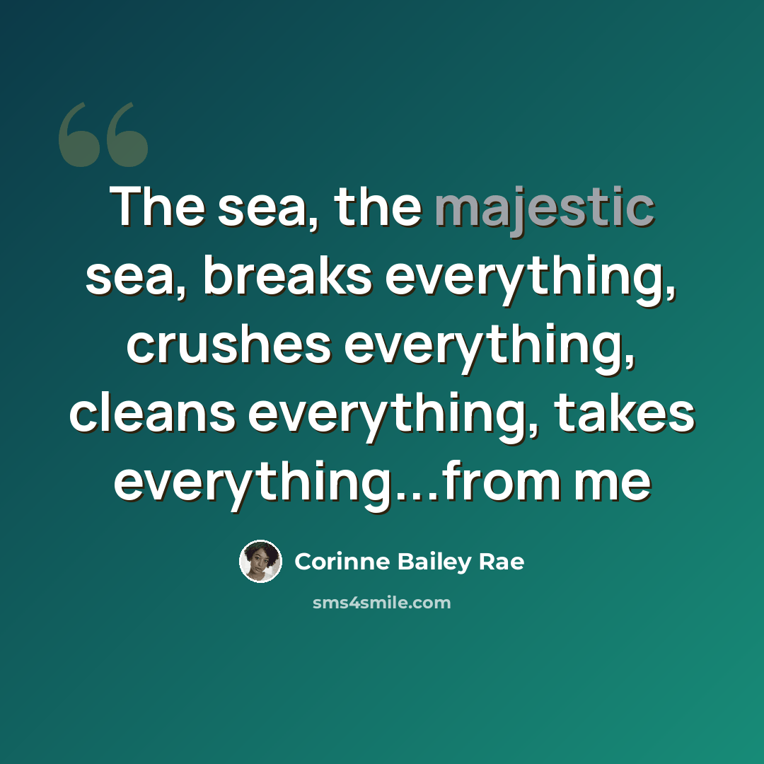 “The sea, the majestic sea, breaks everything, crushes everything, cleans everything, takes everything...from me” quote by Corinne Bailey Rae