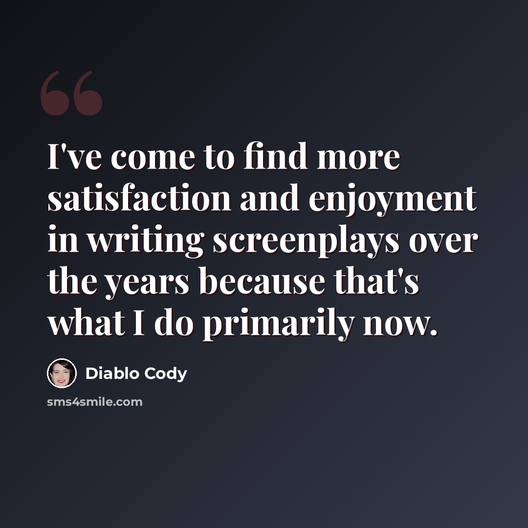 “I've come to find more satisfaction and enjoyment in writing screenplays over the years because that's what I do primarily now.” quote by Diablo Cody
