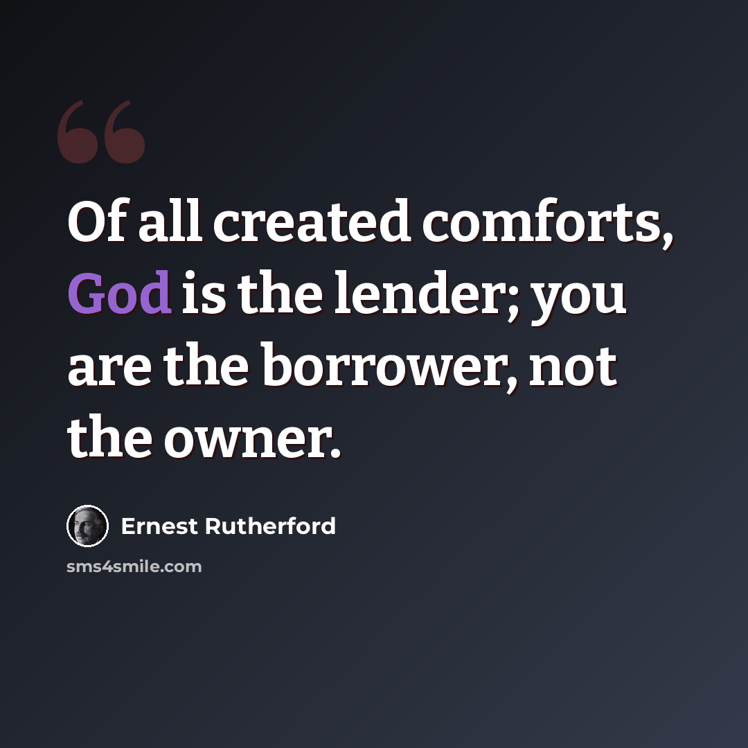 “Of all created comforts, God is the lender; you are the borrower, not the owner.” quote by Ernest Rutherford