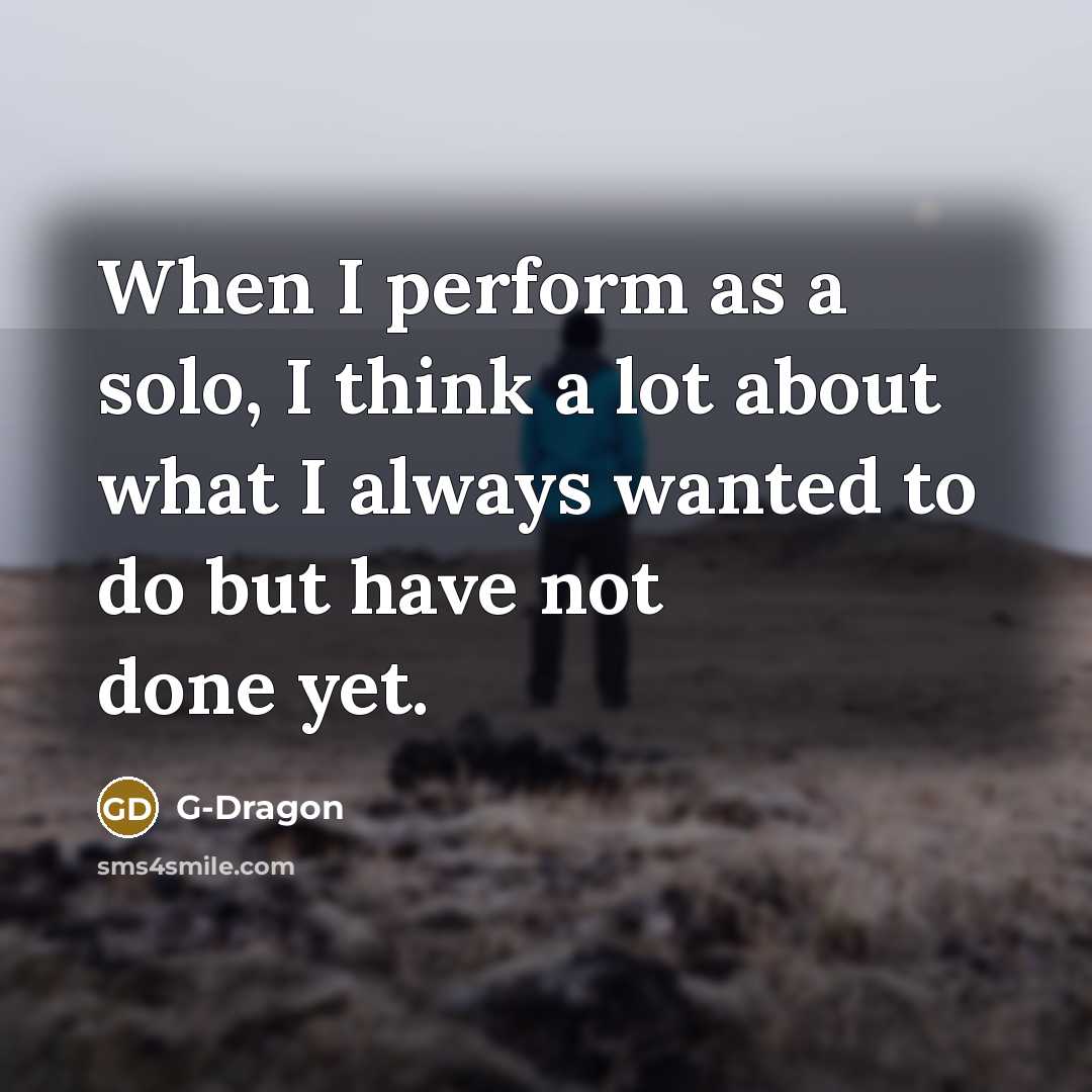 “When I perform as a solo, I think a lot about what I always wanted to do but have not done yet.” quote by G-Dragon