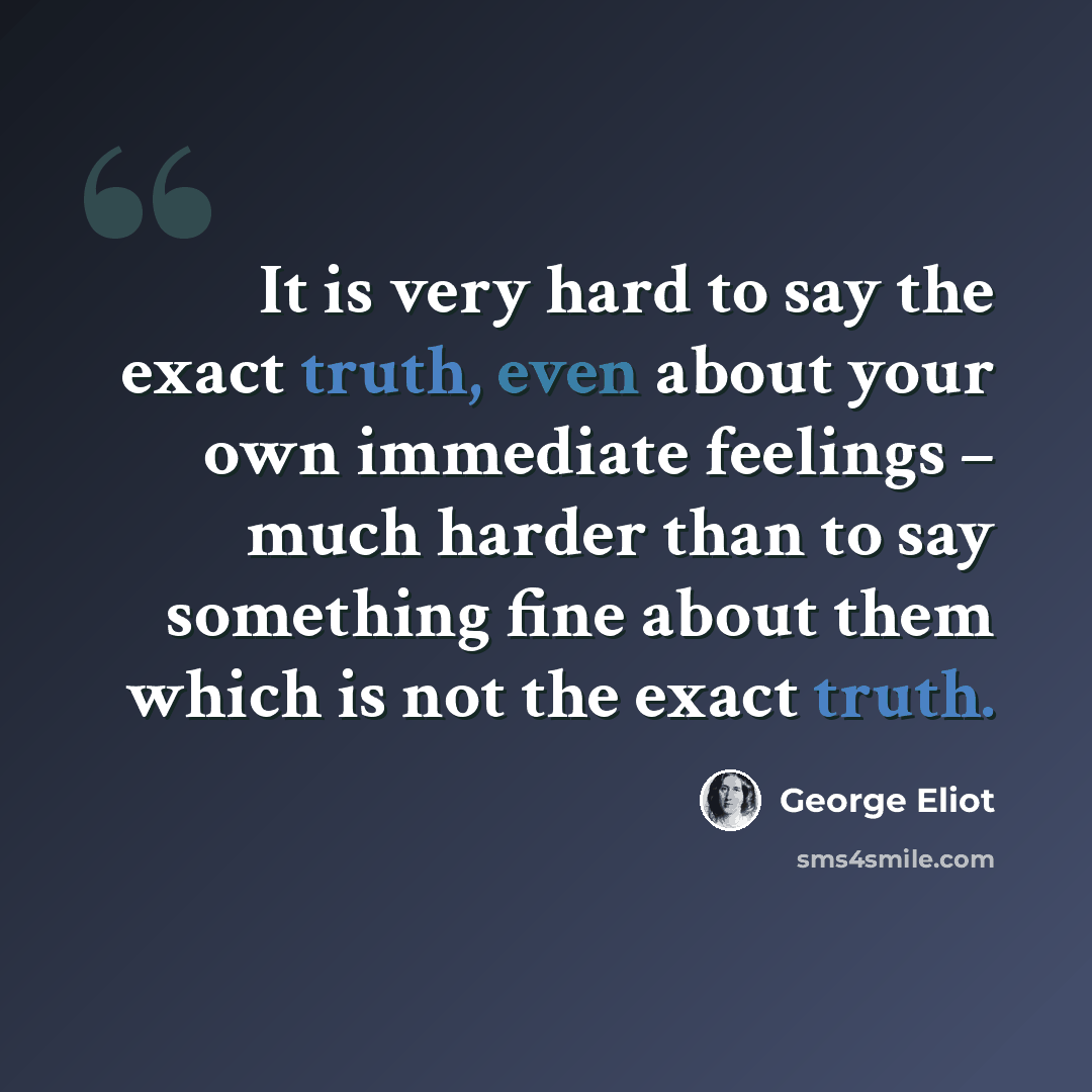 “It is very hard to say the exact truth, even about your own immediate feelings – much harder than to say something fine about them which is not the exact truth.” quote by George Eliot