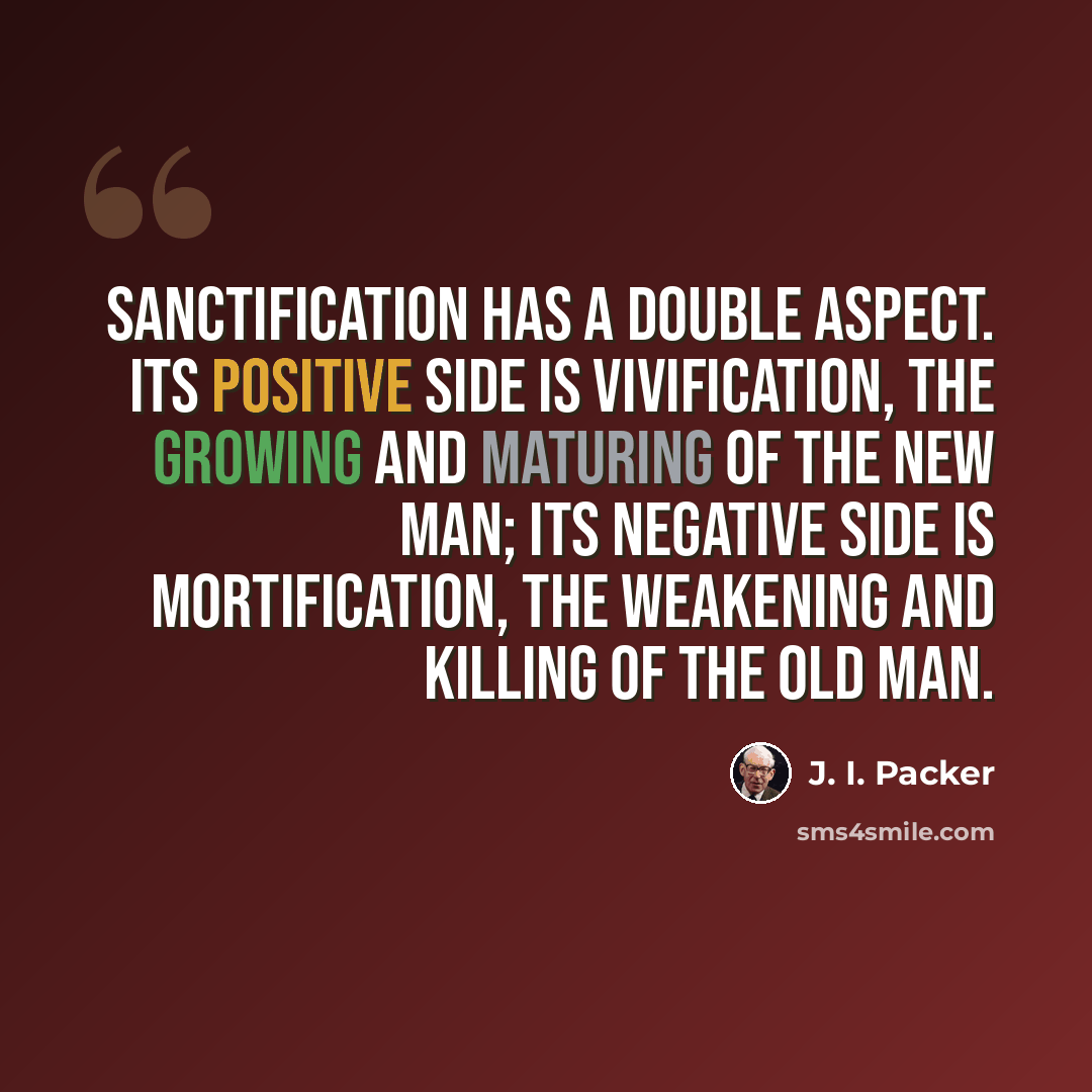 “Sanctification has a double aspect. Its positive side is vivification, the growing and maturing of the new man; its negative side is mortification, the weakening and killing of the old man.” quote by J. I. Packer
