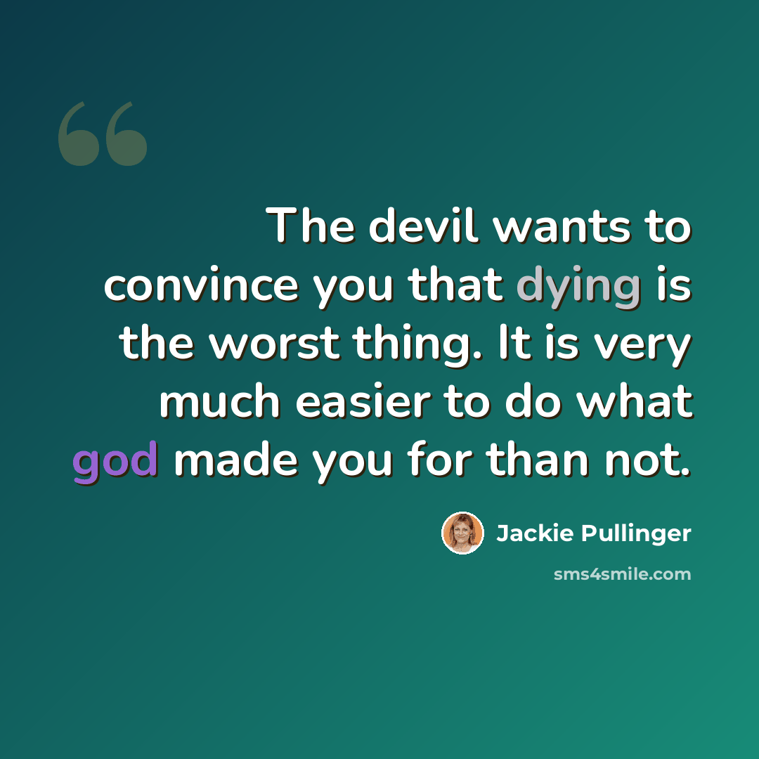 “The devil wants to convince you that dying is the worst thing. It is very much easier to do what god made you for than not.” quote by Jackie Pullinger