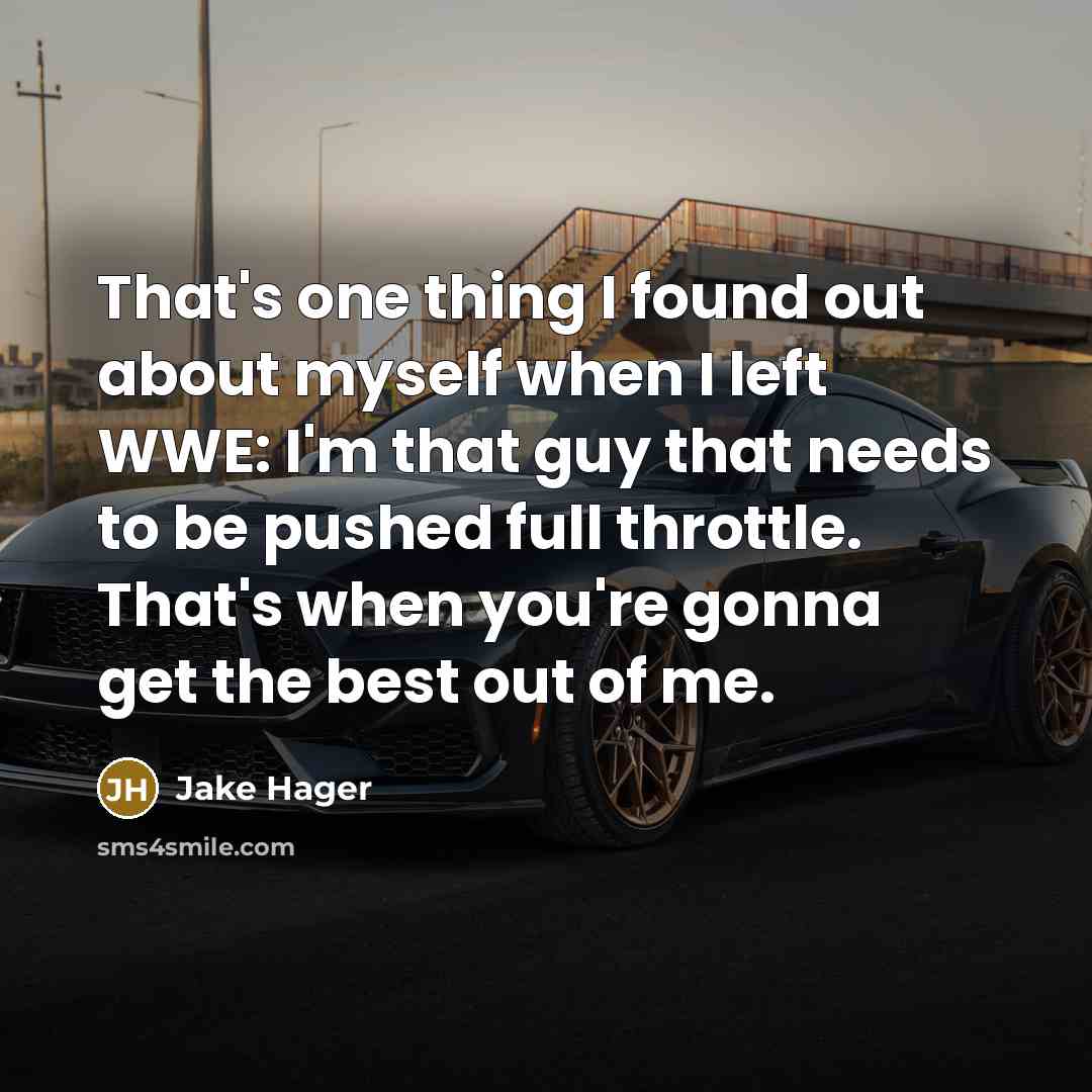 “That's one thing I found out about myself when I left WWE: I'm that guy that needs to be pushed full throttle. That's when you're gonna get the best out of me.” quote by Jake Hager