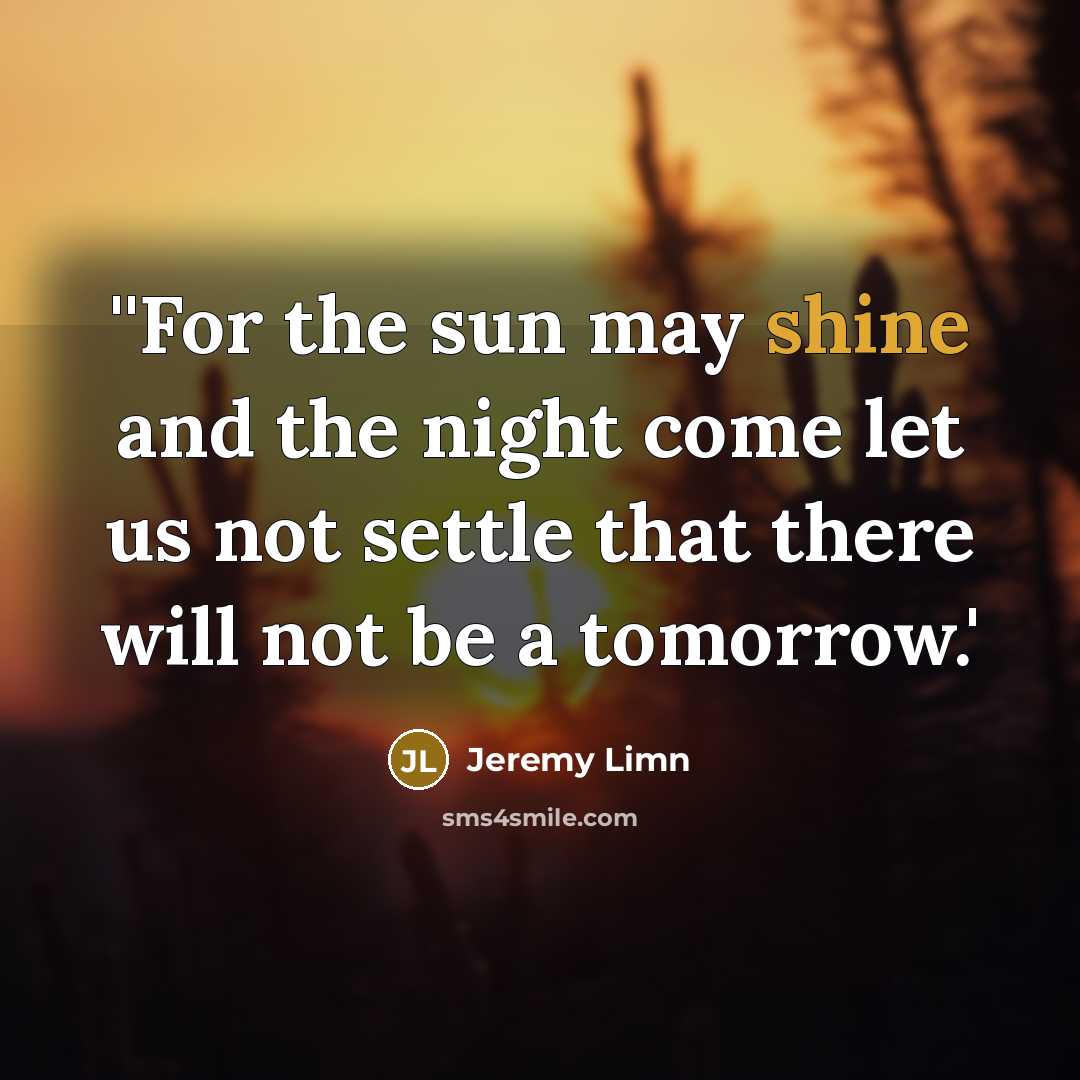 “''For the sun may shine and the night come let us not settle that there will not be a tomorrow.'” quote by Jeremy Limn