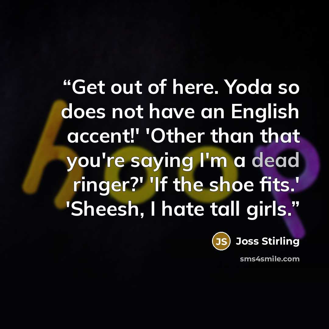 “Get out of here. Yoda so does not have an English accent!' 'Other than that you're saying I'm a dead ringer?' 'If the shoe fits.' 'Sheesh, I hate tall girls.” quote by Joss Stirling