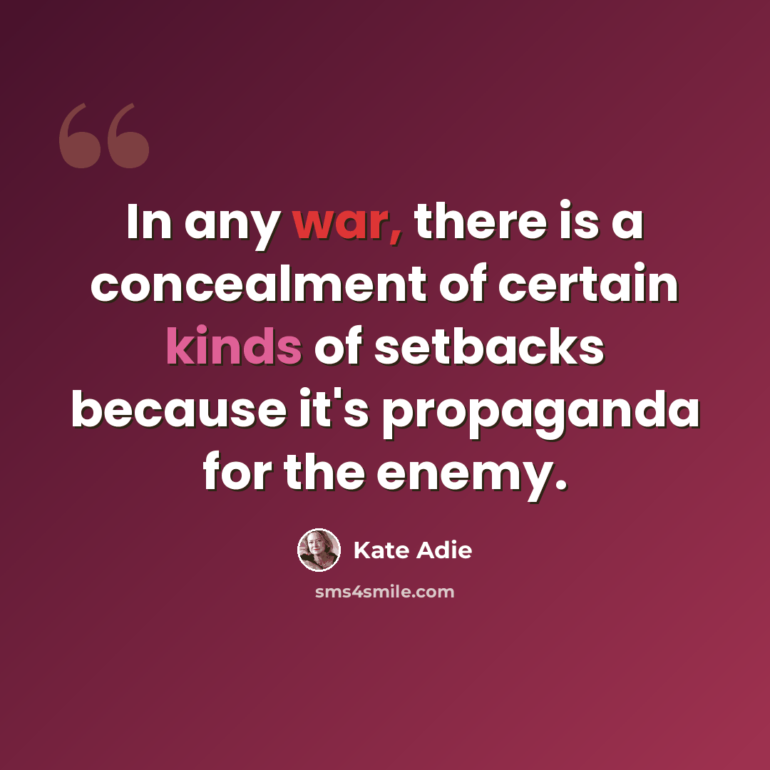 “In any war, there is a concealment of certain kinds of setbacks because it's propaganda for the enemy.” quote by Kate Adie