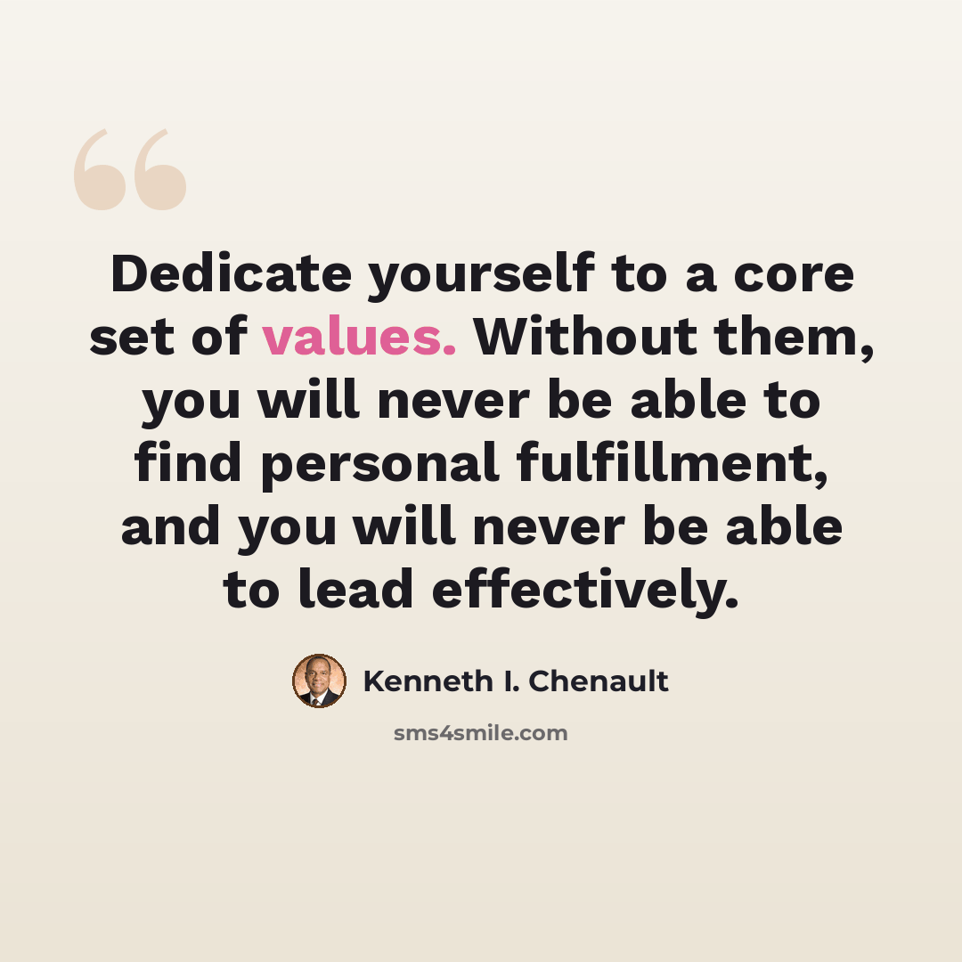 “Dedicate yourself to a core set of values. Without them, you will never be able to find personal fulfillment, and you will never be able to lead effectively.” quote by Kenneth I. Chenault