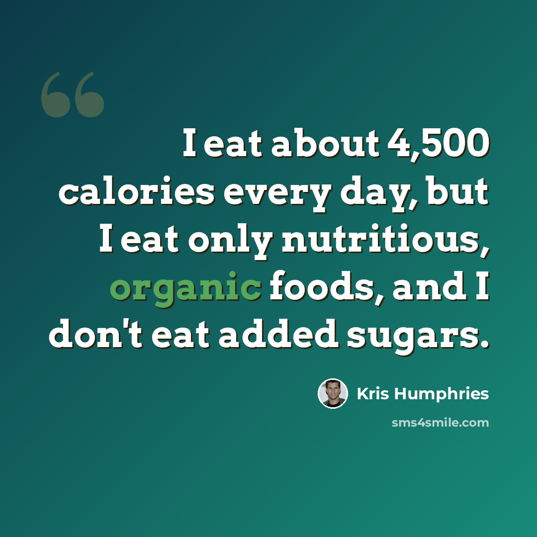 “I eat about 4,500 calories every day, but I eat only nutritious, organic foods, and I don't eat added sugars.” quote by Kris Humphries