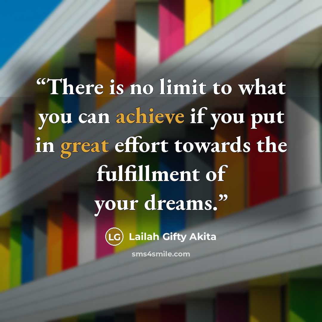 “There is no limit to what you can achieve if you put in great effort towards the fulfillment of your dreams.” quote by Lailah Gifty Akita