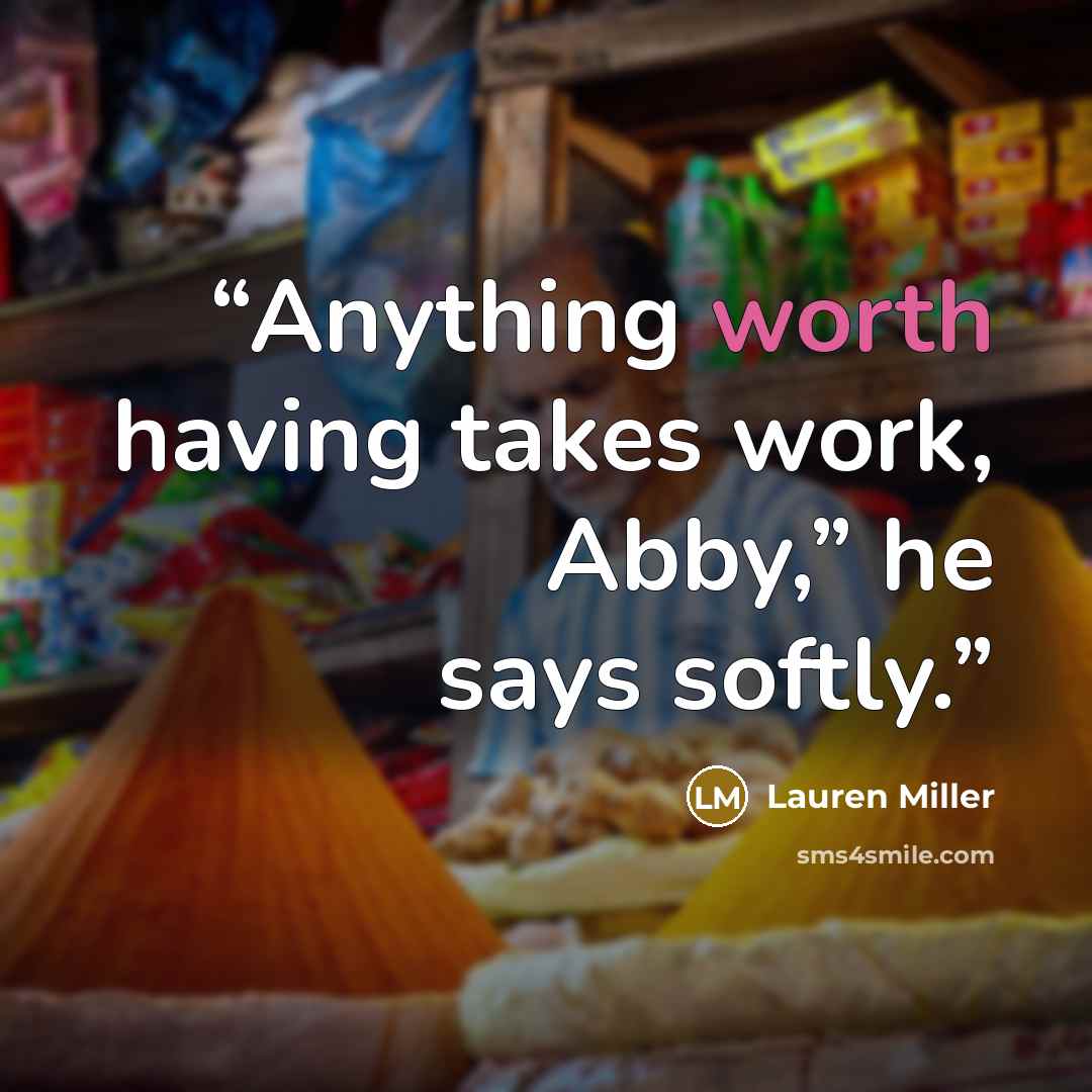 “Anything worth having takes work, Abby,” he says softly.” quote by Lauren Miller
