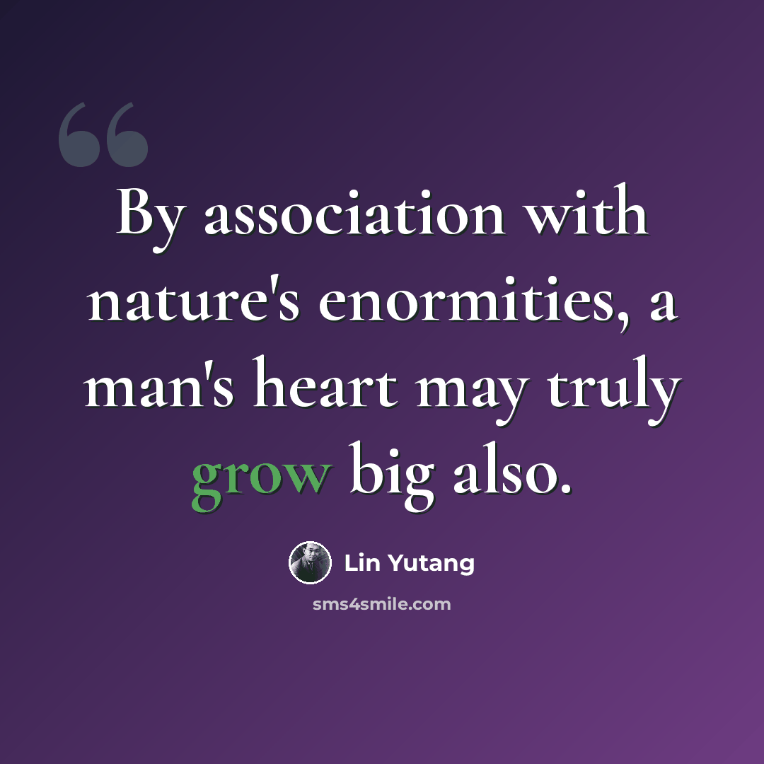 “By association with nature's enormities, a man's heart may truly grow big also.” quote by Lin Yutang