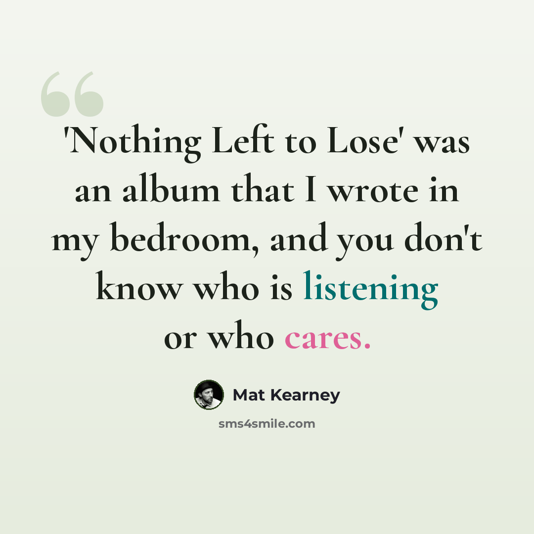 “'Nothing Left to Lose' was an album that I wrote in my bedroom, and you don't know who is listening or who cares.” quote by Mat Kearney