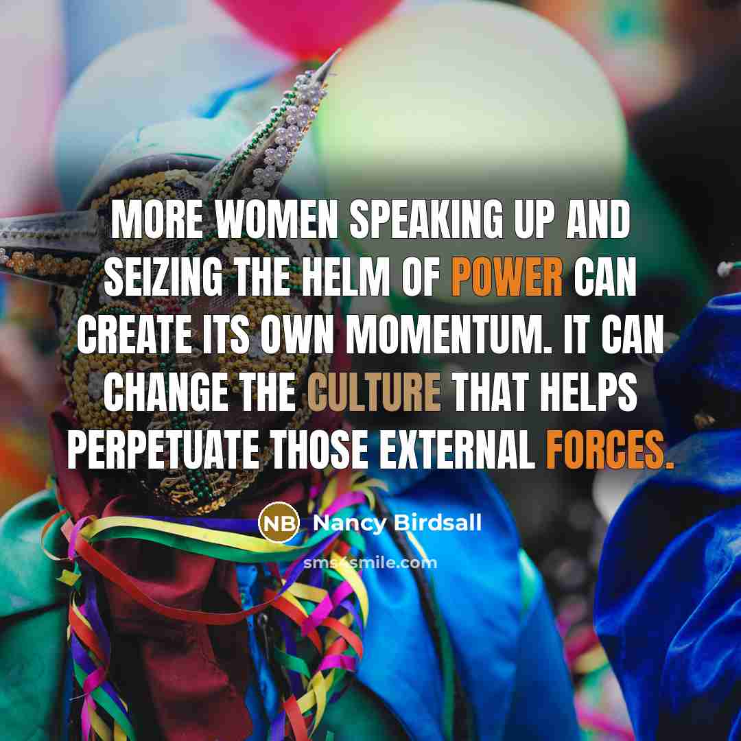 “More women speaking up and seizing the helm of power can create its own momentum. It can change the culture that helps perpetuate those external forces.” quote by Nancy Birdsall