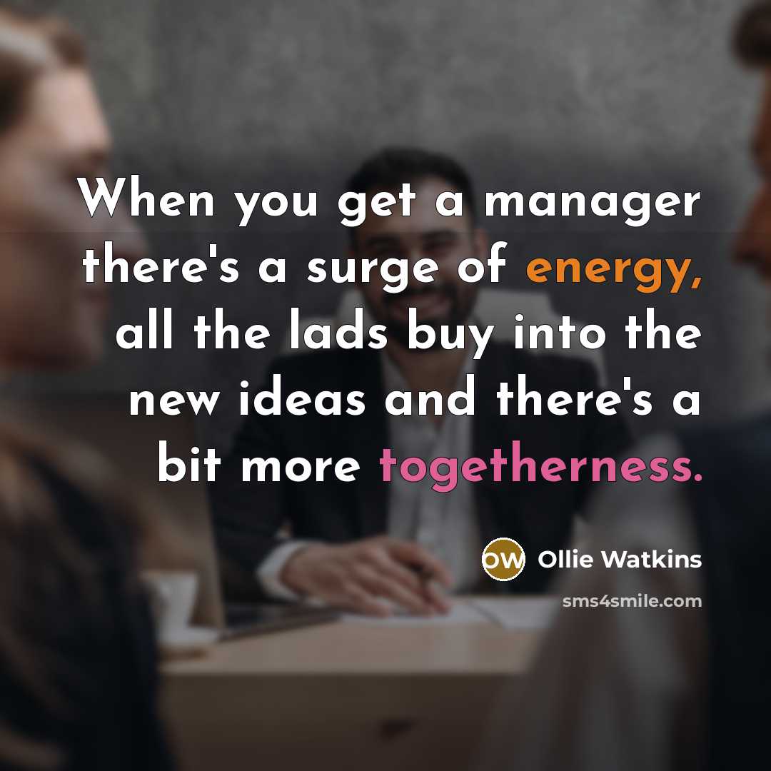 “When you get a manager there's a surge of energy, all the lads buy into the new ideas and there's a bit more togetherness.” quote by Ollie Watkins