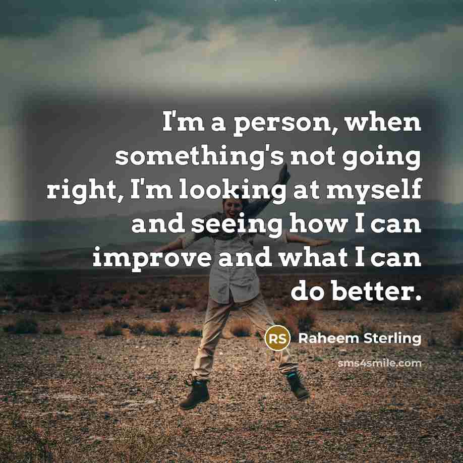 “I'm a person, when something's not going right, I'm looking at myself and seeing how I can improve and what I can do better.” quote by Raheem Sterling