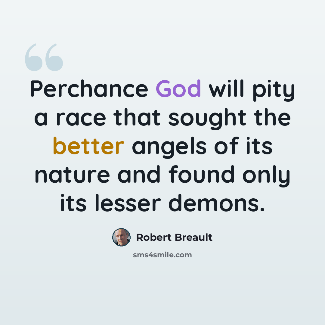 “Perchance God will pity a race that sought the better angels of its nature and found only its lesser demons.” quote by Robert Breault