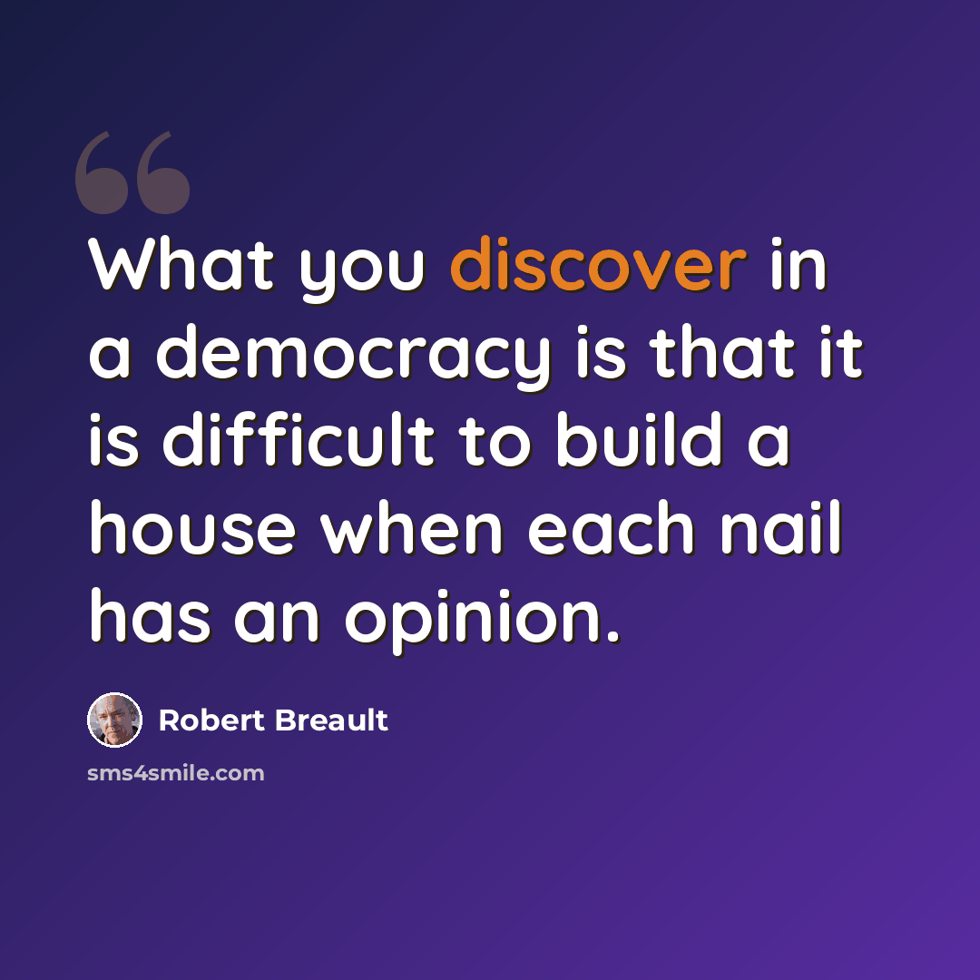 “What you discover in a democracy is that it is difficult to build a house when each nail has an opinion.” quote by Robert Breault