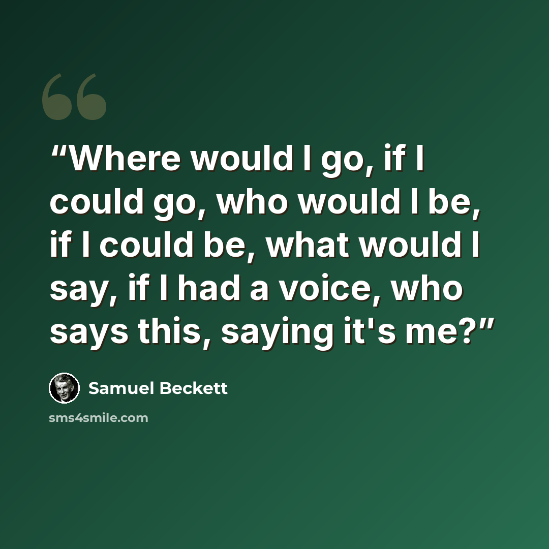 “Where would I go, if I could go, who would I be, if I could be, what would I say, if I had a voice, who says this, saying it's me?” quote by samuel beckett