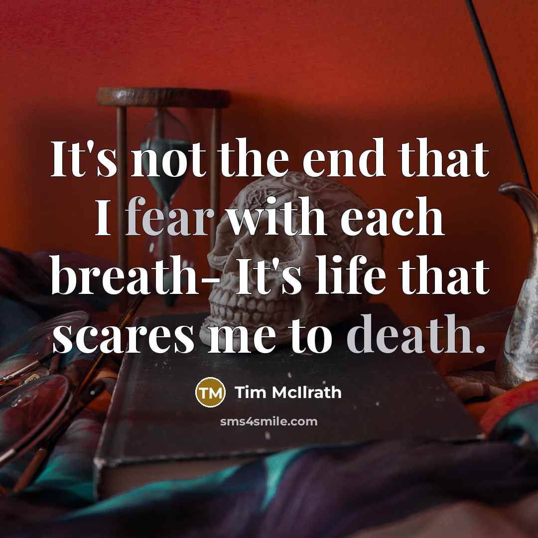 “It's not the end that I fear with each breath- It's life that scares me to death.” quote by Tim McIlrath