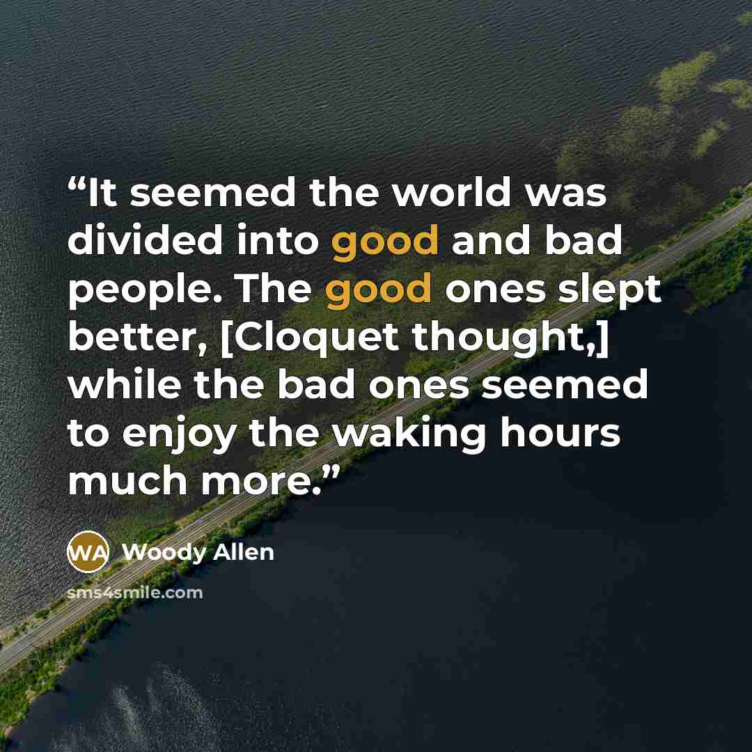 “It seemed the world was divided into good and bad people. The good ones slept better, [Cloquet thought,] while the bad ones seemed to enjoy the waking hours much more.” quote by Woody Allen