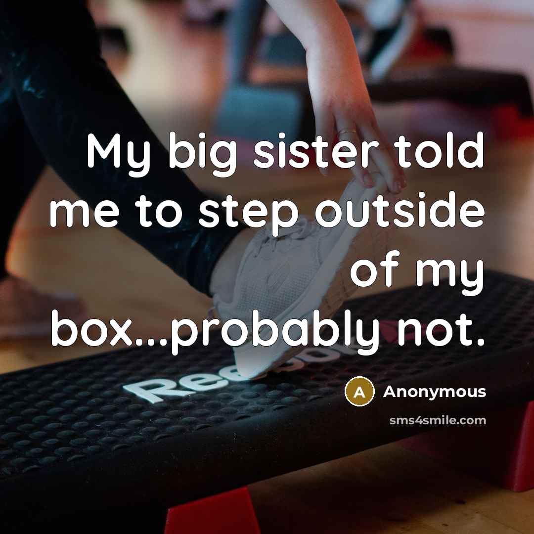 “My big sister told me to step outside of my box...probably not.” quote by Anonymous