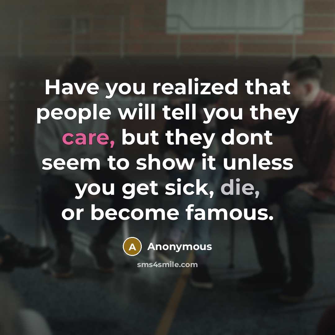 “Have you realized that people will tell you they care, but they dont seem to show it unless you get sick, die, or become famous.” quote by Anonymous