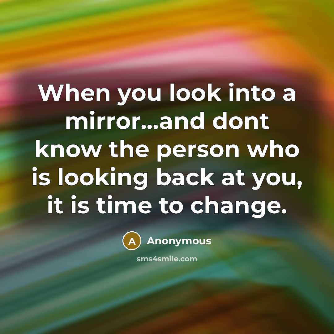 “When you look into a mirror...and dont know the person who is looking back at you, it is time to change.” quote by Anonymous