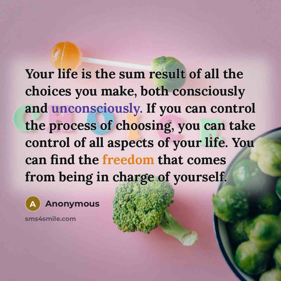 “Your life is the sum result of all the choices you make, both consciously and unconsciously. If you can control the process of choosing, you can take control of all aspects of your life. You can find the freedom that comes from being in charge of yourself.” quote by Anonymous