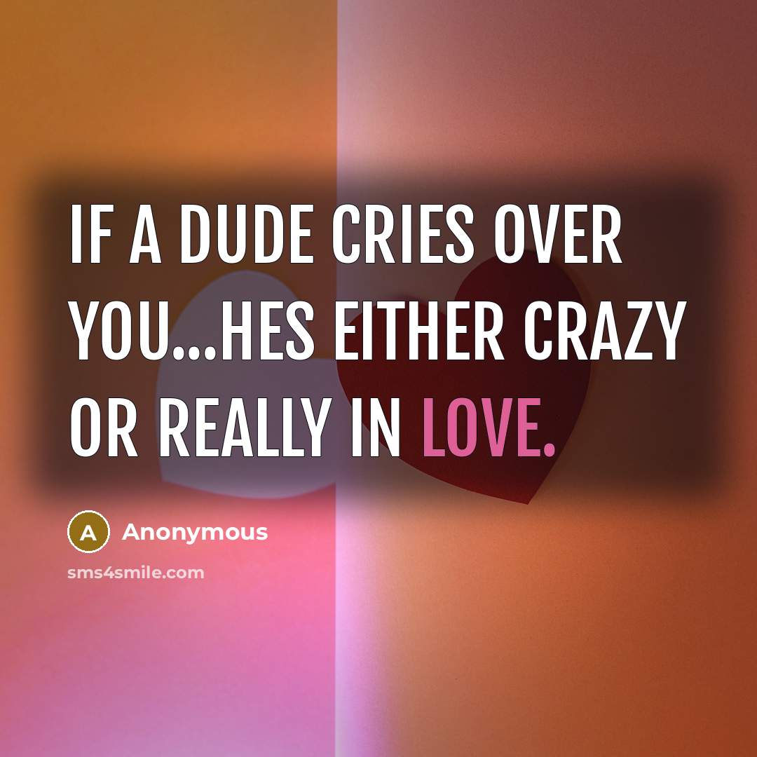 “If a dude cries over you...hes either crazy or really in love.” quote by Anonymous
