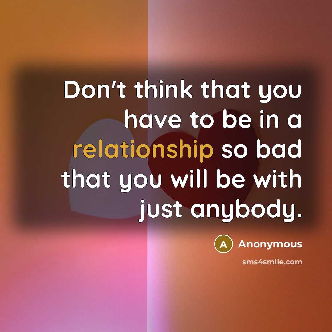 “Don't think that you have to be in a relationship so bad that you will be with just anybody.” quote by Anonymous