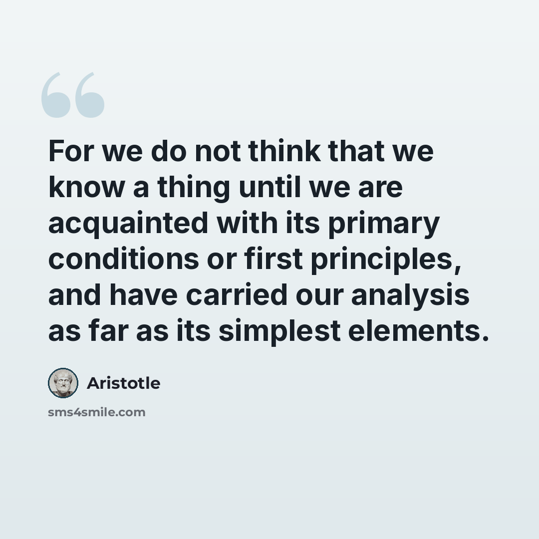 “For we do not think that we know a thing until we are acquainted with its primary conditions or first principles, and have carried our analysis as far as its simplest elements.” quote by Aristotle