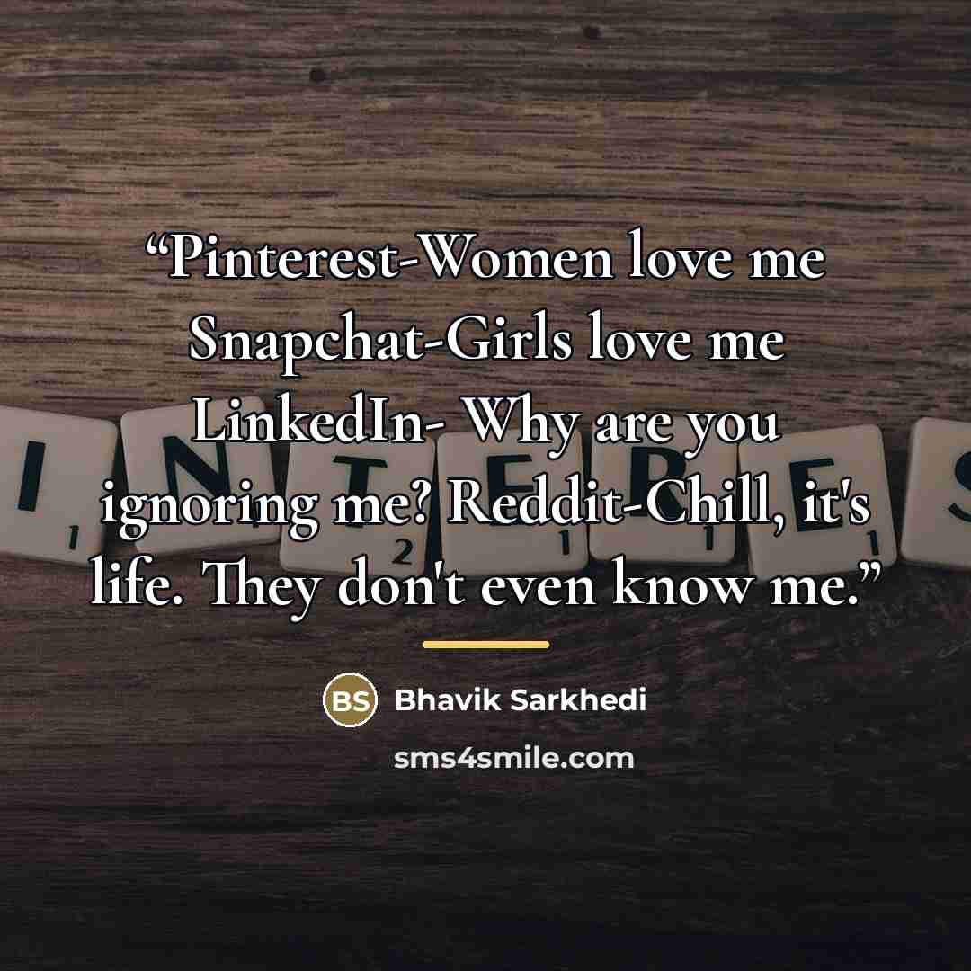 “Pinterest-Women love me Snapchat-Girls love me LinkedIn- Why are you ignoring me? Reddit-Chill, it's life. They don't even know me.” quote by Bhavik Sarkhedi