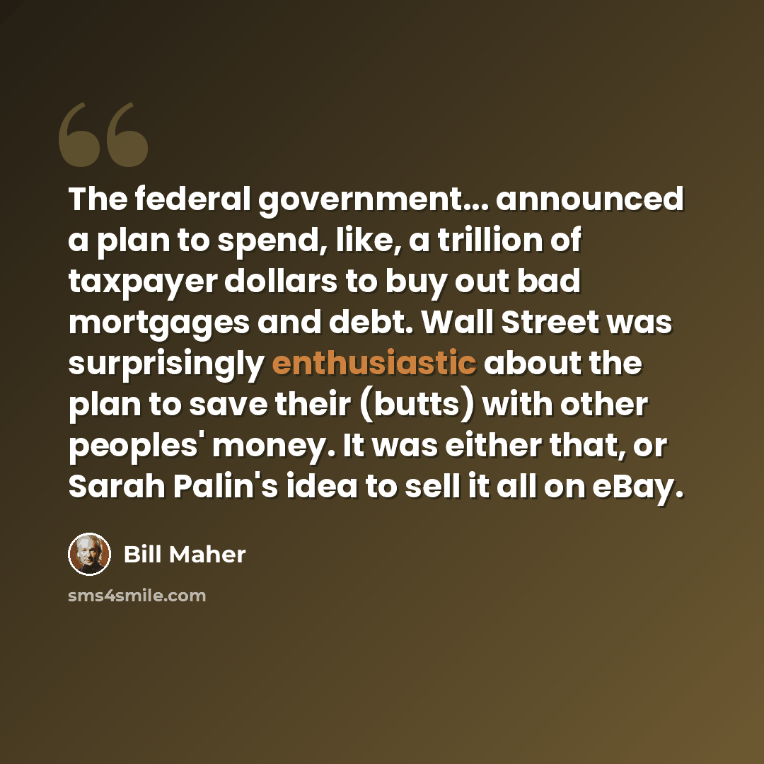 “The federal government... announced a plan to spend, like, a trillion of taxpayer dollars to buy out bad mortgages and debt. Wall Street was surprisingly enthusiastic about the plan to save their (butts) with other peoples' money. It was either that, or Sarah Palin's idea to sell it all on eBay.” quote by Bill Maher