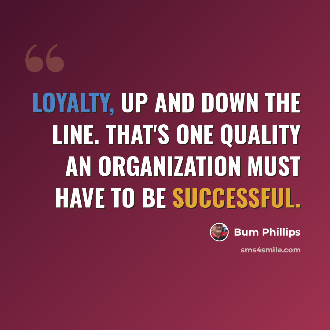“Loyalty, up and down the line. That's one quality an organization must have to be successful.” quote by Bum Phillips