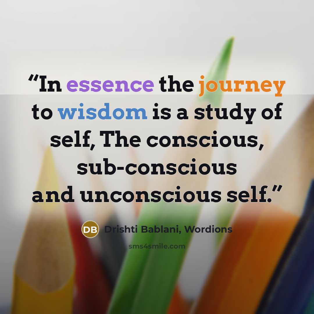 “In essence the journey to wisdom is a study of self, The conscious, sub-conscious and unconscious self.” quote by Drishti Bablani, Wordions