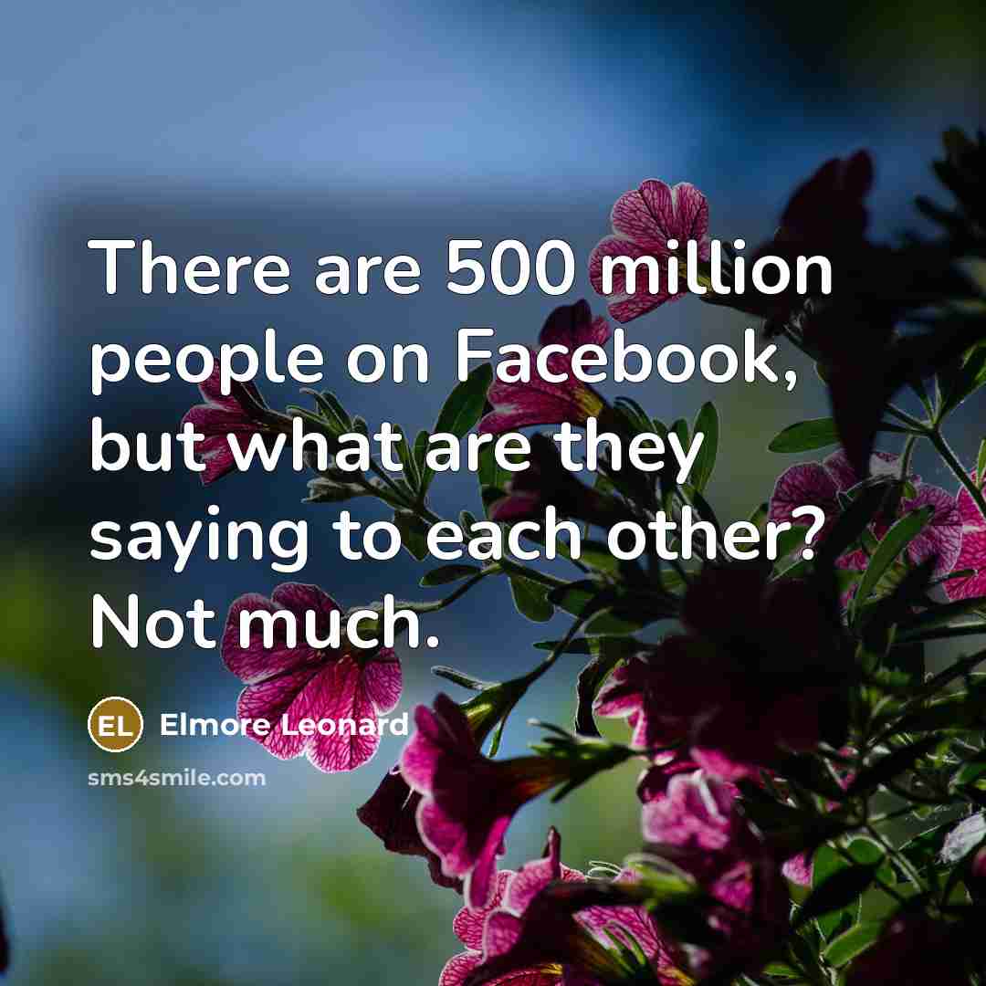 “There are 500 million people on Facebook, but what are they saying to each other? Not much.” quote by Elmore Leonard
