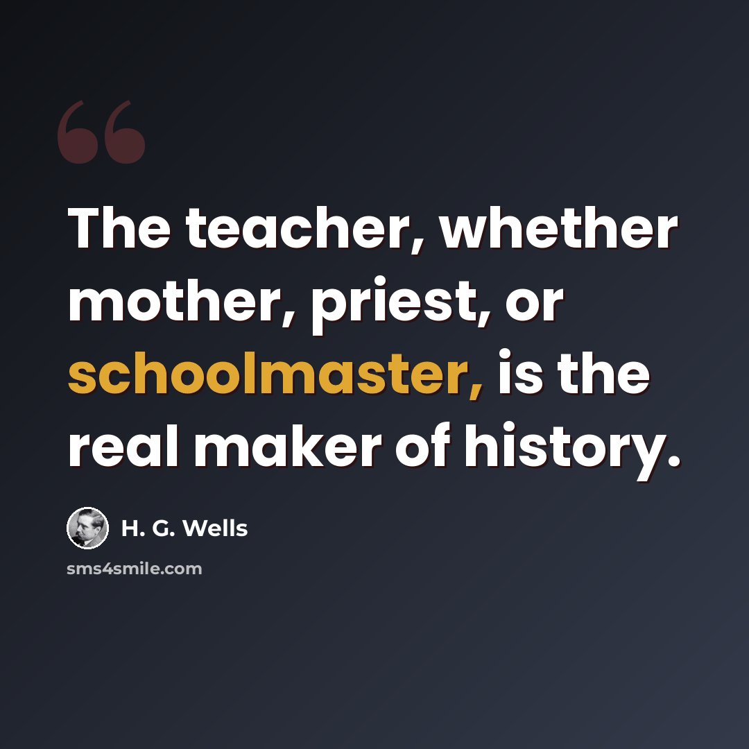 “The teacher, whether mother, priest, or schoolmaster, is the real maker of history.” quote by H. G. Wells