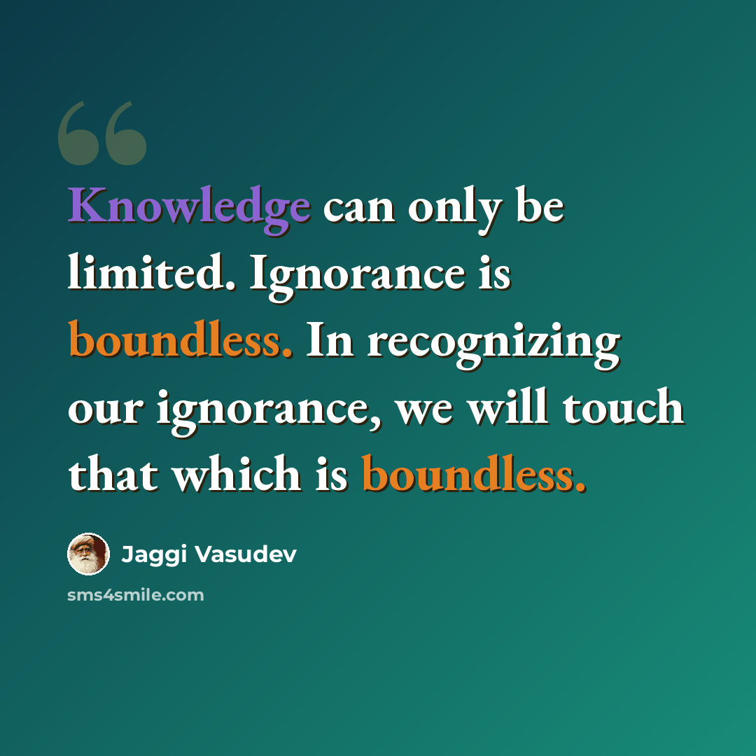 “Knowledge can only be limited. Ignorance is boundless. In recognizing our ignorance, we will touch that which is boundless.” quote by Jaggi Vasudev