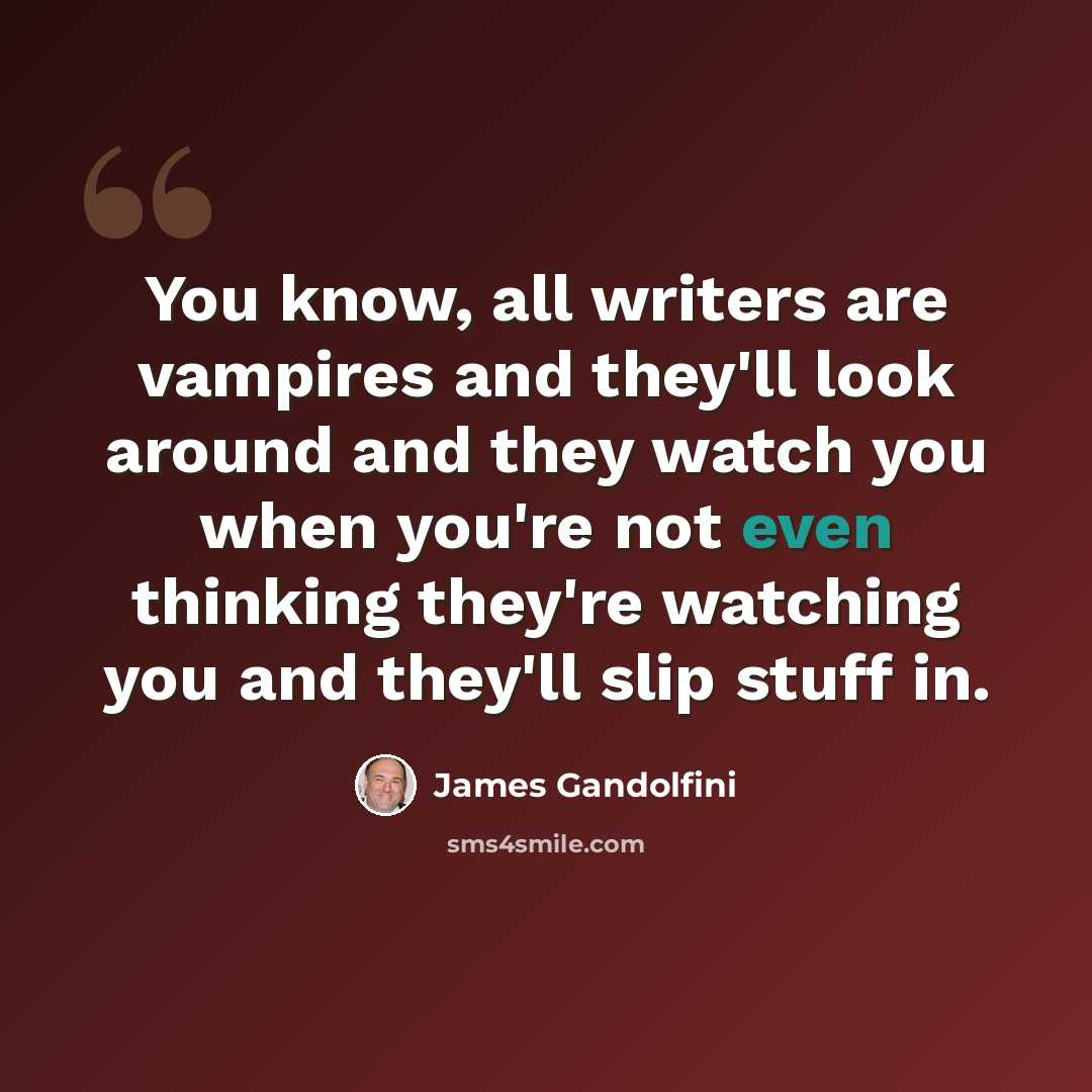 “You know, all writers are vampires and they'll look around and they watch you when you're not even thinking they're watching you and they'll slip stuff in.” quote by James Gandolfini