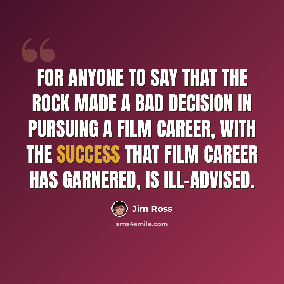 “For anyone to say that The Rock made a bad decision in pursuing a film career, with the success that film career has garnered, is ill-advised.” quote by Jim Ross