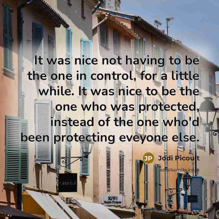 “It was nice not having to be the one in control, for a little while. It was nice to be the one who was protected, instead of the one who'd been protecting eveyone else.” quote by Jodi Picoult