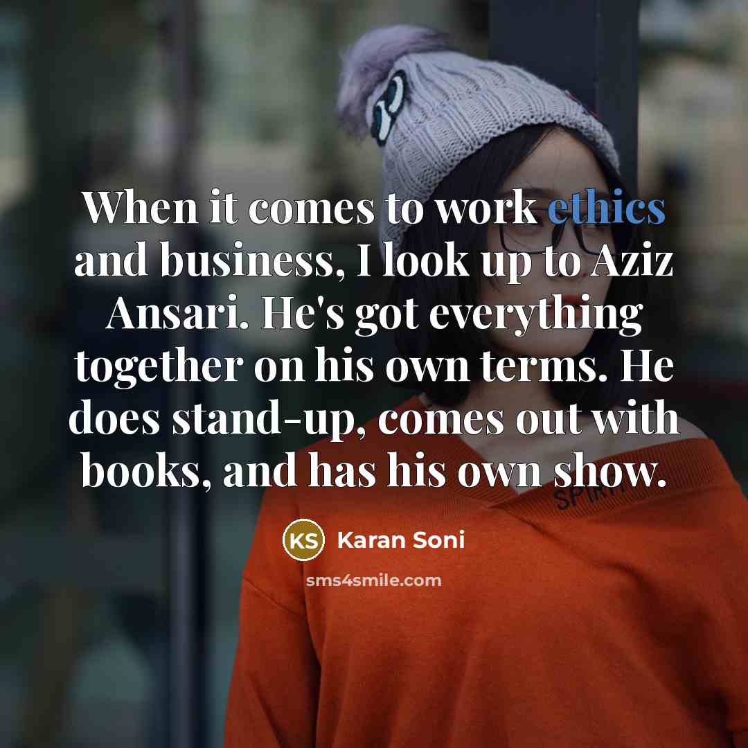 “When it comes to work ethics and business, I look up to Aziz Ansari. He's got everything together on his own terms. He does stand-up, comes out with books, and has his own show.” quote by Karan Soni