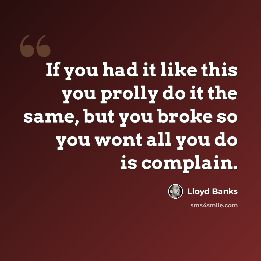 “If you had it like this you prolly do it the same, but you broke so you wont all you do is complain.” quote by Lloyd Banks