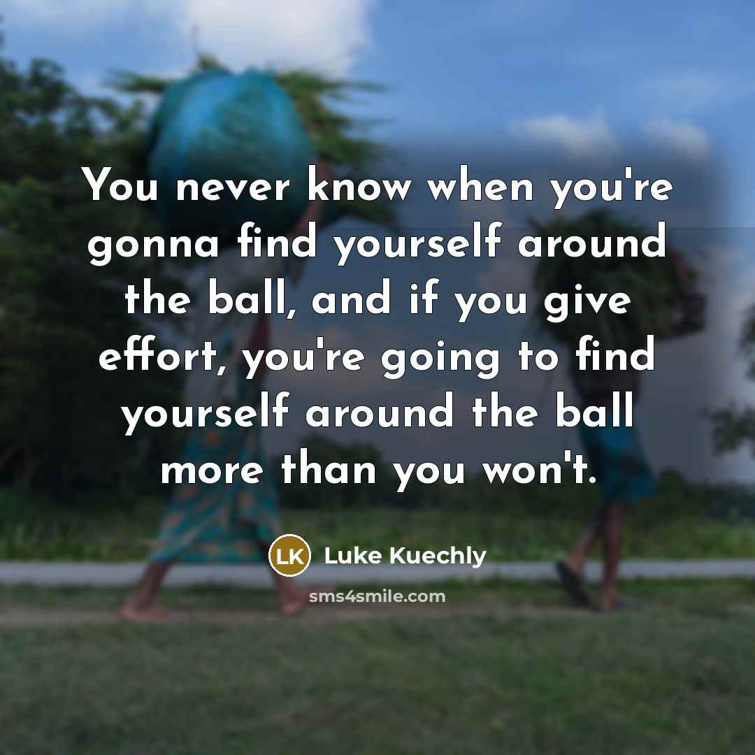 “You never know when you're gonna find yourself around the ball, and if you give effort, you're going to find yourself around the ball more than you won't.” quote by Luke Kuechly