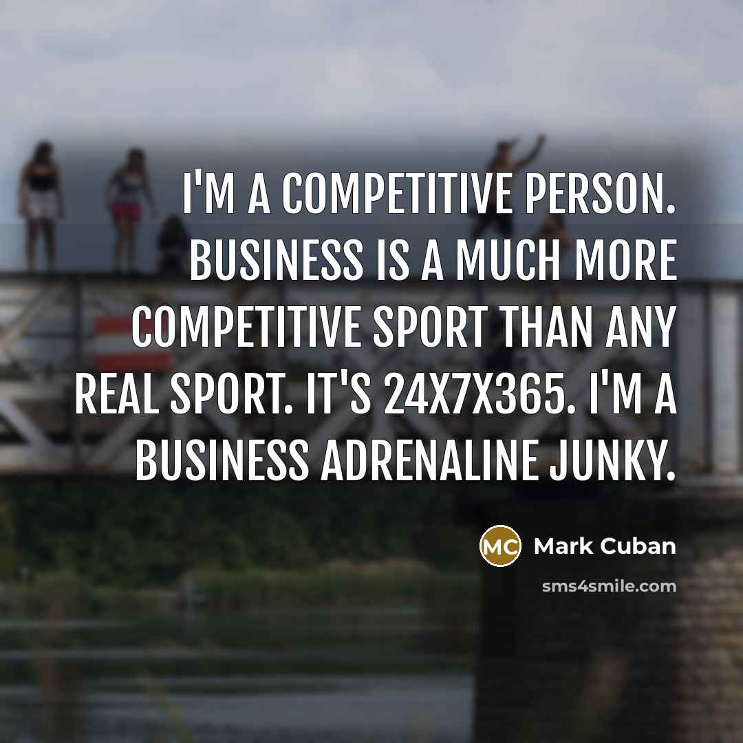 “I'm a competitive person. Business is a much more competitive sport than any real sport. It's 24x7x365. I'm a business adrenaline junky.” quote by Mark Cuban
